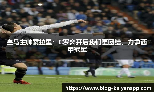 皇马主帅索拉里:C罗离开后我们更团结,力争西甲冠军