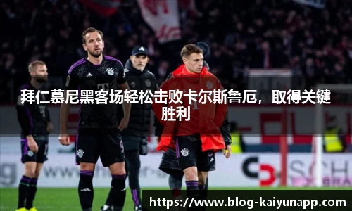 拜仁慕尼黑客场轻松击败卡尔斯鲁厄，取得关键胜利