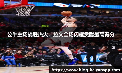 公牛主场战胜热火,拉文全场闪耀贡献最高得分