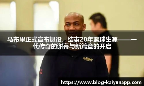 马布里正式宣布退役，结束20年篮球生涯——一代传奇的谢幕与新篇章的开启