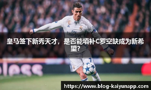 皇马签下新秀天才,是否能填补C罗空缺成为新希望?