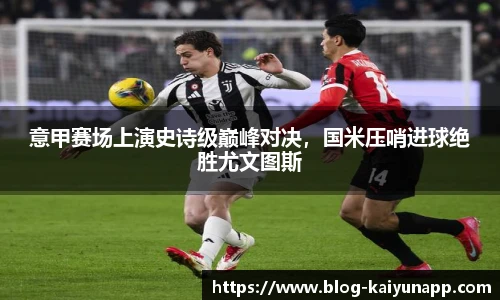 意甲赛场上演史诗级巅峰对决，国米压哨进球绝胜尤文图斯