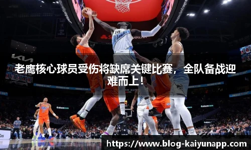 老鹰核心球员受伤将缺席关键比赛，全队备战迎难而上！