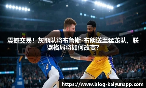 震撼交易!灰熊队将布鲁斯-布朗送至猛龙队,联盟格局将如何改变?