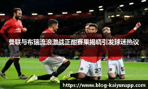 曼联与布瑞流浪激战正酣赛果揭晓引发球迷热议