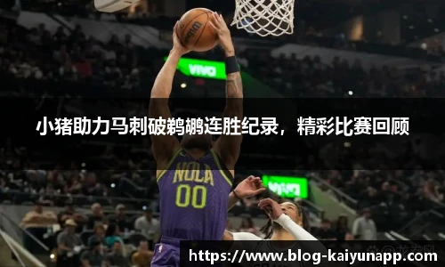 小猪助力马刺破鹈鹕连胜纪录，精彩比赛回顾