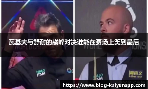 瓦基夫与舒耐的巅峰对决谁能在赛场上笑到最后