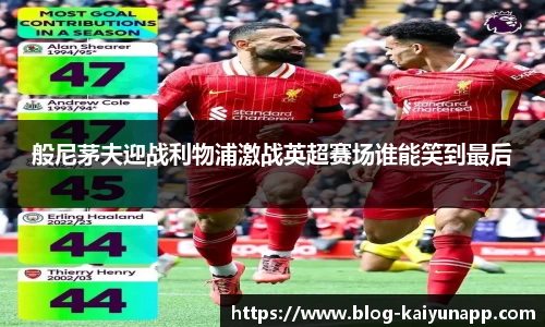般尼茅夫迎战利物浦激战英超赛场谁能笑到最后