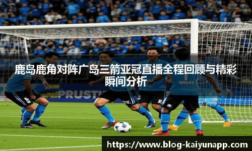 鹿岛鹿角对阵广岛三箭亚冠直播全程回顾与精彩瞬间分析