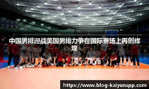 中国男排迎战美国男排力争在国际赛场上再创辉煌